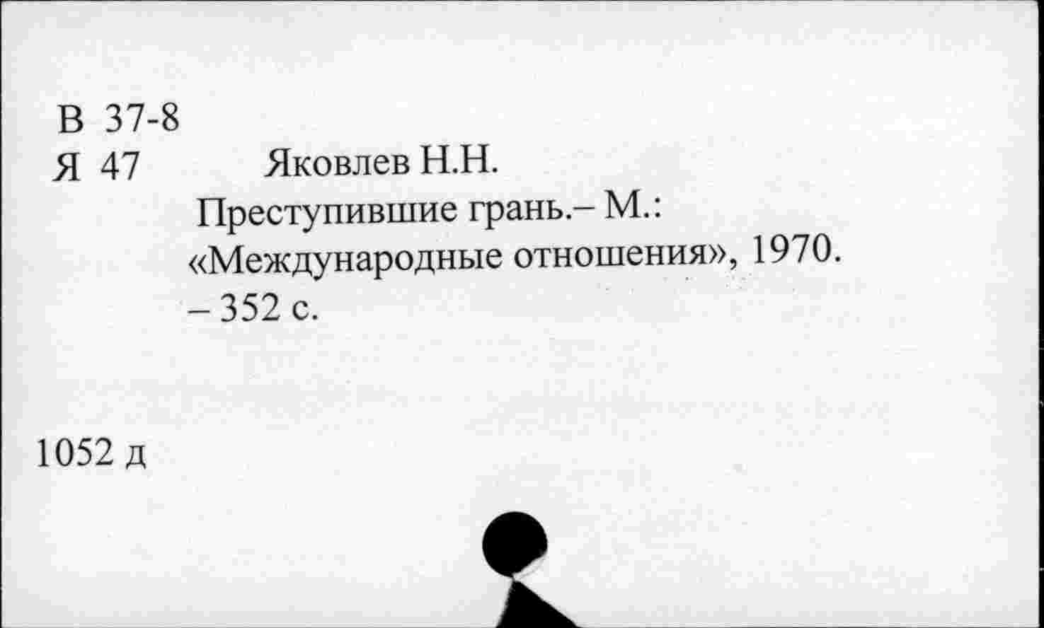 ﻿В 37-8
Я 47 Яковлев Н.Н.
Преступившие грань - М.: «Международные отношения», 1970. -352 с.
1052 д